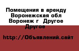 Помещения в аренду - Воронежская обл., Воронеж г. Другое » Другое   